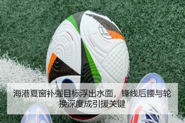 海港夏窗补强目标浮出水面，锋线后腰与轮换深度成引援关键